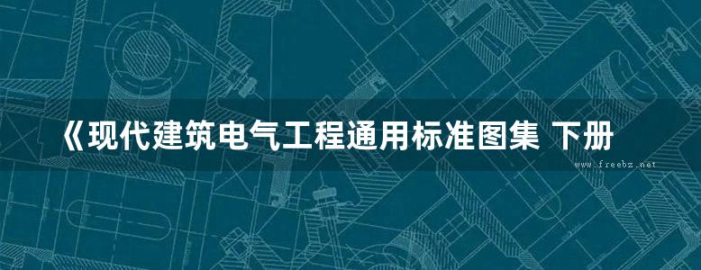 《现代建筑电气工程通用标准图集 下册 设计 施工安装 设备材料》